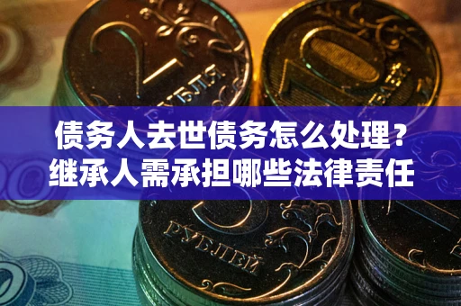 北京债务人去世债务怎么处理？继承人需承担哪些法律责任？