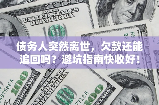 北京债务人突然离世，欠款还能追回吗？避坑指南快收好！