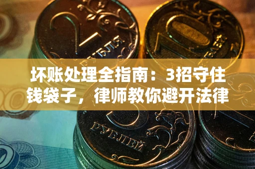 北京坏账处理全指南：3招守住钱袋子，律师教你避开法律雷区
