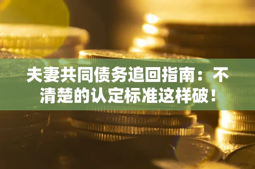 北京夫妻共同债务追回指南：不清楚的认定标准这样破！