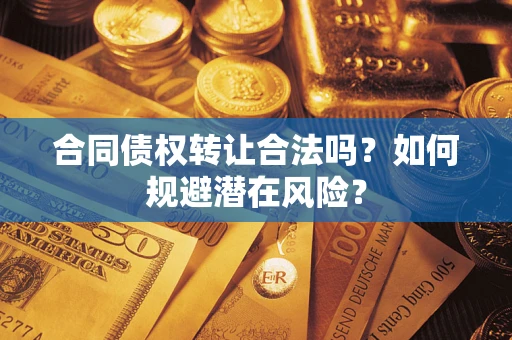 北京合同债权转让合法吗?如何规避潜在风险? 北京合同债权转让合法吗?如何规避潜在风险?