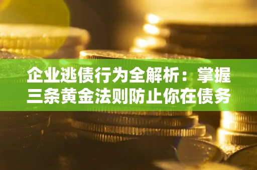 北京企业逃债行为全解析：掌握三条黄金法则防止你在债务乱局中“踩雷”