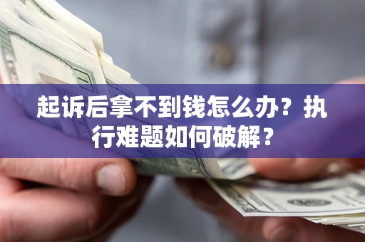 北京起诉后拿不到钱怎么办?执行难题如何破解? 北京起诉后拿不到钱怎么办?执行难题如何破解?