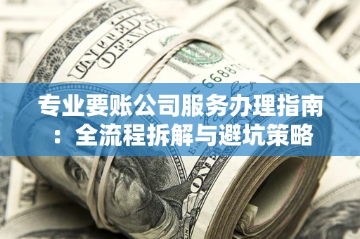 北京专业要账公司服务办理指南：全流程拆解与避坑策略