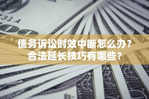 北京债务诉讼时效中断怎么办？合法延长技巧有哪些？