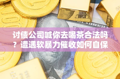北京讨债公司喊你去喝茶合法吗？遭遇软暴力催收如何自保？