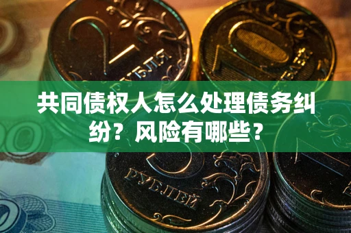 北京共同债权人怎么处理债务纠纷？风险有哪些？