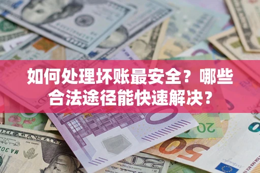 北京如何处理坏账最安全？哪些合法途径能快速解决？