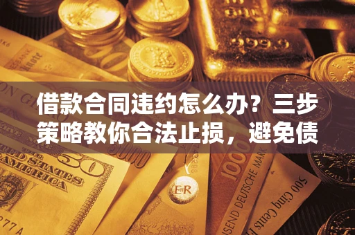 北京借款合同违约怎么办？三步策略教你合法止损，避免债务危机升级