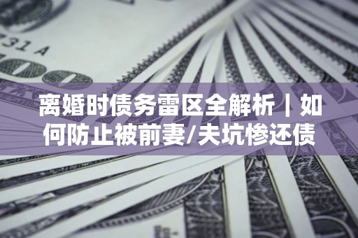 北京离婚时债务雷区全解析｜如何防止被前妻/夫坑惨还债？