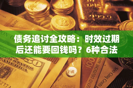 北京债务追讨全攻略：时效过期后还能要回钱吗？6种合法手段助你维权