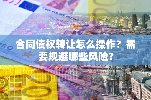 北京合同债权转让怎么操作？需要规避哪些风险？