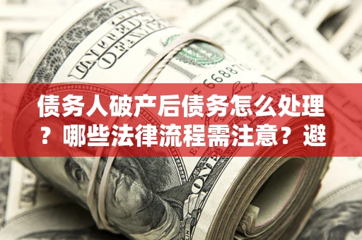 北京债务人破产后债务怎么处理？哪些法律流程需注意？避免踩坑指南