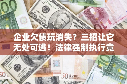 北京企业欠债玩消失？三招让它无处可逃！法律强制执行竟比讨债公司还狠？