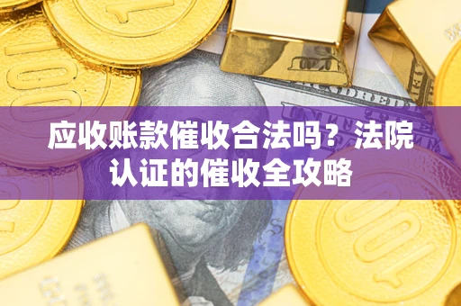北京应收账款催收合法吗？法院认证的催收全攻略