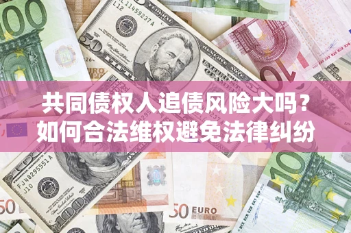 北京共同债权人追债风险大吗?如何合法维权避免法律纠纷? 北京共同债权人追债风险大吗?如何合法维权避免法律纠纷?