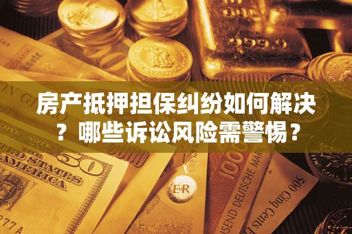 北京房产抵押担保纠纷如何解决？哪些诉讼风险需警惕？