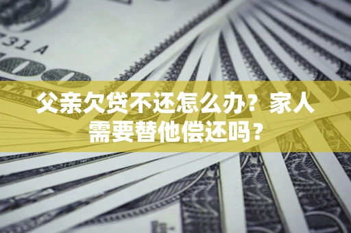 北京父亲欠贷不还怎么办？家人需要替他偿还吗？