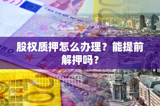 北京股权质押怎么办理？能提前解押吗？