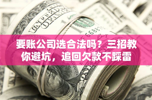北京要账公司选合法吗？三招教你避坑，追回欠款不踩雷