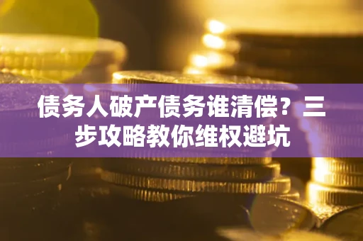 北京债务人破产债务谁清偿?三步攻略教你维权避坑 北京债务人破产债务谁清偿?三步攻略教你维权避坑