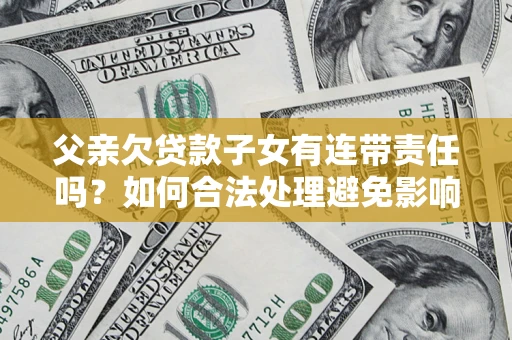 北京父亲欠贷款子女有连带责任吗？如何合法处理避免影响？