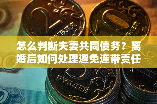 北京怎么判断夫妻共同债务？离婚后如何处理避免连带责任？