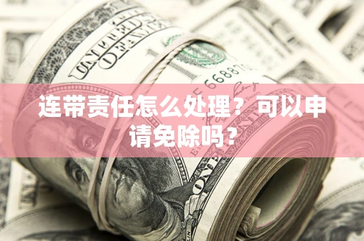 北京连带责任怎么处理？可以申请免除吗？