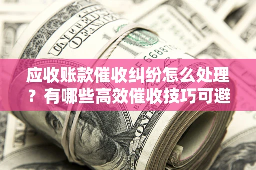 北京应收账款催收纠纷怎么处理？有哪些高效催收技巧可避免坏账？