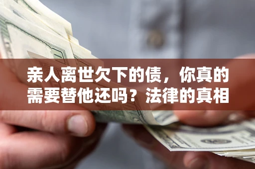 北京亲人离世欠下的债，你真的需要替他还吗？法律的真相或许与你想的不一样