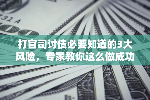 北京打官司讨债必要知道的3大风险，专家教你这么做成功率飙升